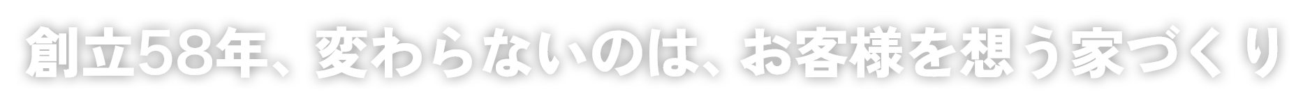 創立58年、変わらないのは、お客様を想う家づくり